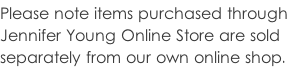 Please note items purchased through  Jennifer Young Online Store are sold  separately from our own online shop.